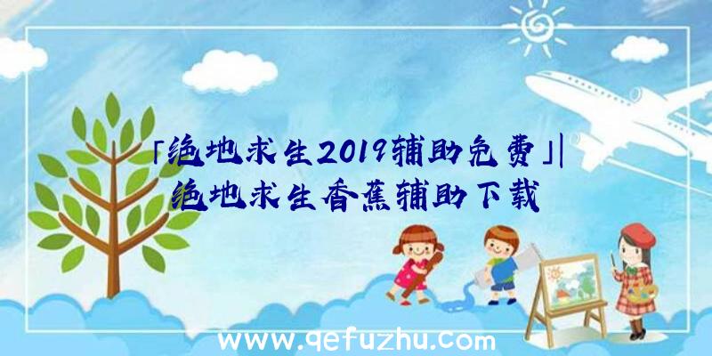 「绝地求生2019辅助免费」|绝地求生香蕉辅助下载